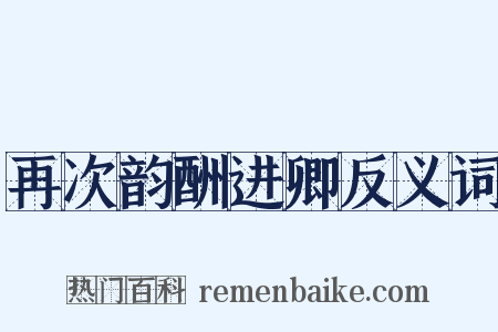 再次韵酬进卿反义词是什么意思的图片